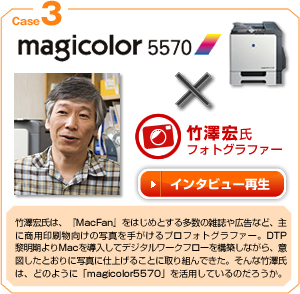 case03 magicolor5570×竹澤宏氏 竹澤宏氏は、『MacFan』をはじめとする多数の雑誌や公告など、主に商用印刷物向けの写真を手がけるプロフォトグラファー。DTP黎明期よりMacを導入してデジタルワークフローを構築しながら、意図したとおりに写真を仕上げることに取り組んできた。そんな竹澤氏は、どのように「magicolor5570」を活用しているのだろうか。